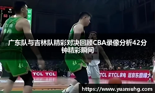 广东队与吉林队精彩对决回顾CBA录像分析42分钟精彩瞬间