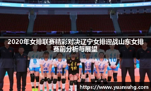 2020年女排联赛精彩对决辽宁女排迎战山东女排赛前分析与展望