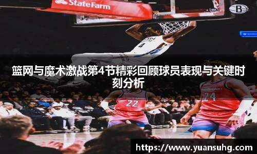 篮网与魔术激战第4节精彩回顾球员表现与关键时刻分析